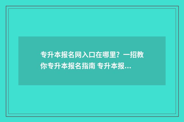 专升本报名网入口在哪里？一招教你专升本报名指南 专升本报名网入口官网