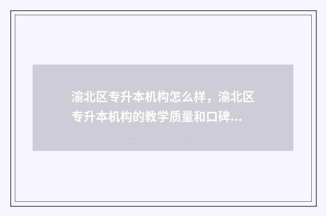 渝北区专升本机构怎么样，渝北区专升本机构的教学质量和口碑 渝北专科学校