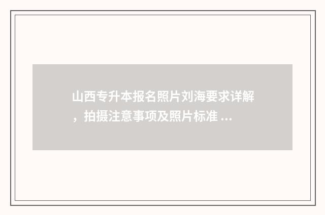 山西专升本报名照片刘海要求详解，拍摄注意事项及照片标准 山西专升本报名费多少钱2024