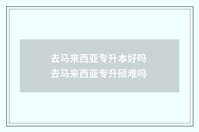 去马来西亚专升本好吗 去马来西亚专升硕难吗