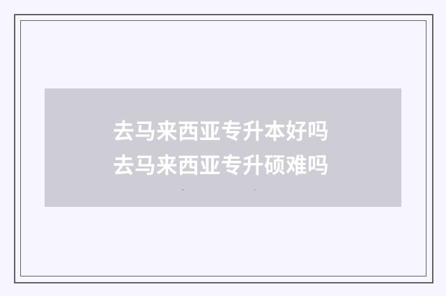 去马来西亚专升本好吗 去马来西亚专升硕难吗