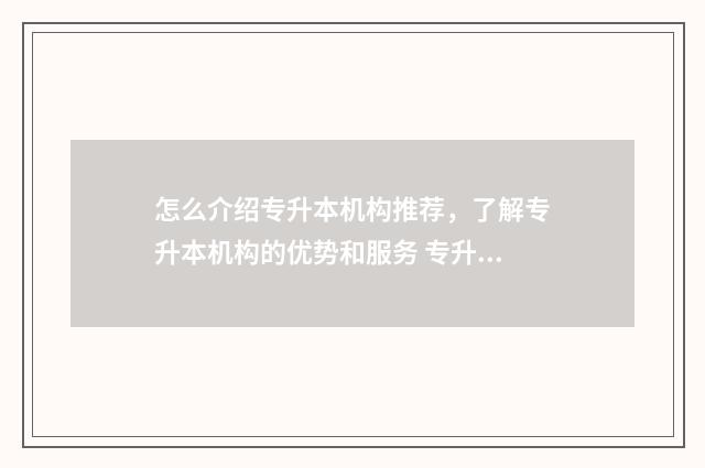 怎么介绍专升本机构推荐，了解专升本机构的优势和服务 专升本面试时怎么介绍