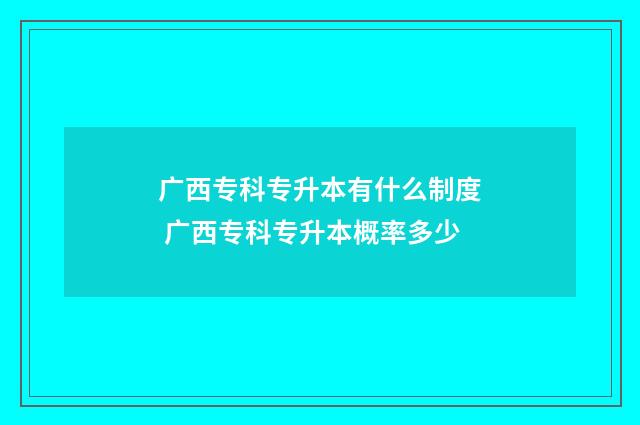 广西专科专升本有什么制度 广西专科专升本概率多少