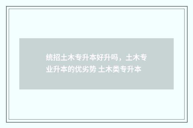 统招土木专升本好升吗，土木专业升本的优劣势 土木类专升本