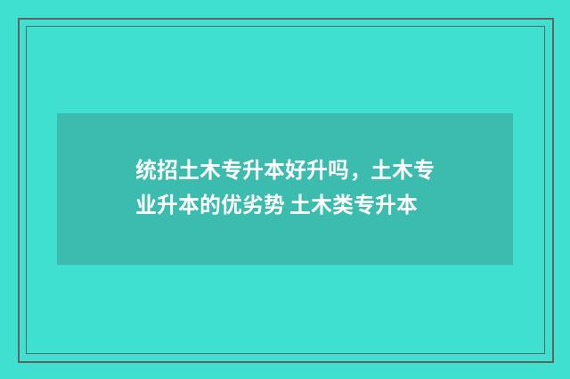 统招土木专升本好升吗，土木专业升本的优劣势 土木类专升本