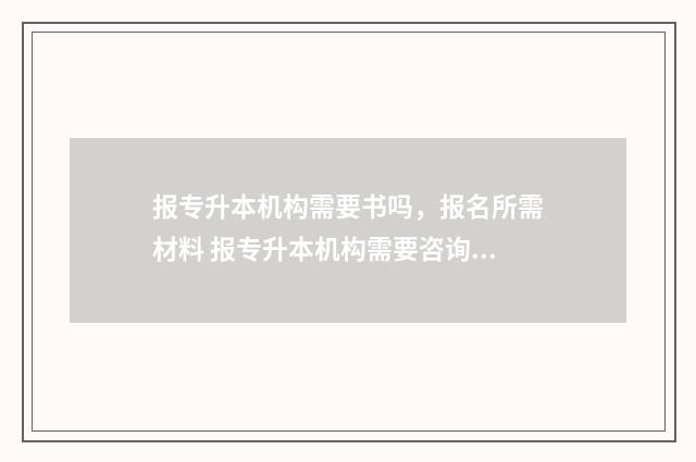 报专升本机构需要书吗，报名所需材料 报专升本机构需要咨询什么内容