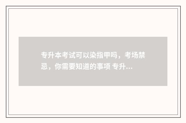 专升本考试可以染指甲吗，考场禁忌，你需要知道的事项 专升本考试可以报考几个学校