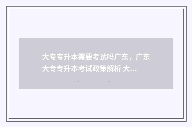 大专专升本需要考试吗广东，广东大专专升本考试政策解析 大专专升本需要英语过四六级吗