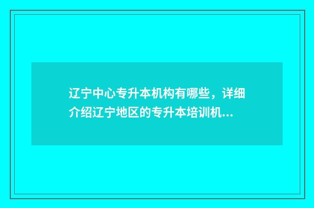 辽宁中心专升本机构有哪些，详细介绍辽宁地区的专升本培训机构 2024年辽宁专升本学校