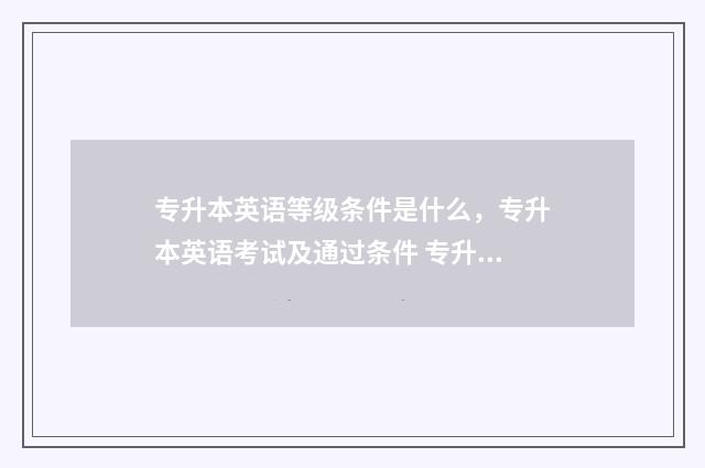专升本英语等级条件是什么,专升本英语考试及通过条件 专升本英语等级考试要过吗