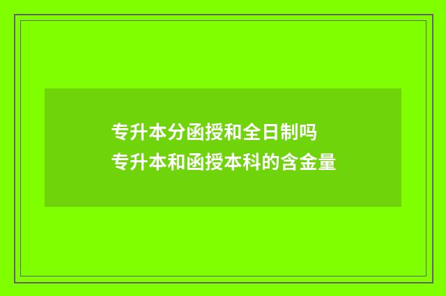 专升本分函授和全日制吗 专升本和函授本科的含金量