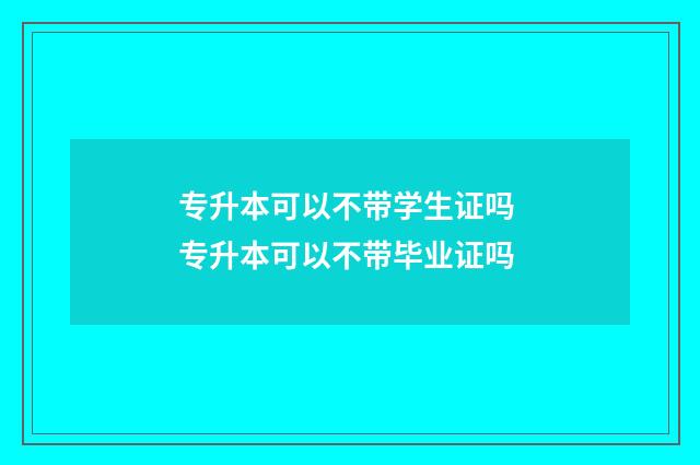 专升本可以不带学生证吗 专升本可以不带毕业证吗