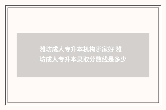 潍坊成人专升本机构哪家好 潍坊成人专升本录取分数线是多少