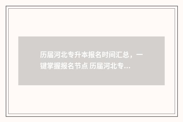 历届河北专升本报名时间汇总，一键掌握报名节点 历届河北专升本考试时间