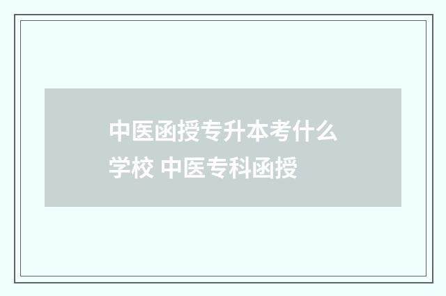 中医函授专升本考什么学校 中医专科函授