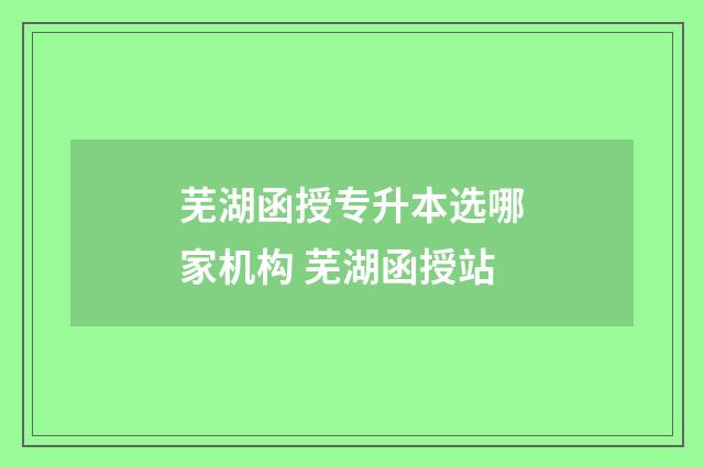 芜湖函授专升本选哪家机构 芜湖函授站