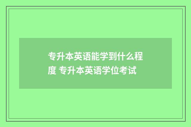 专升本英语能学到什么程度 专升本英语学位考试