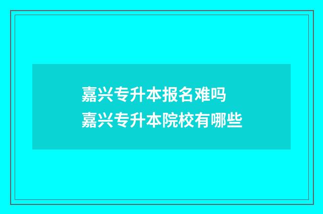 嘉兴专升本报名难吗 嘉兴专升本院校有哪些