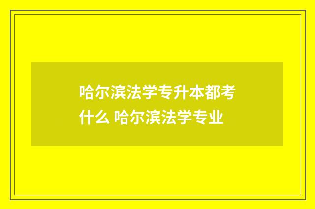 哈尔滨法学专升本都考什么 哈尔滨法学专业