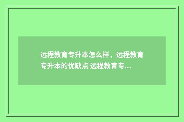 远程教育专升本怎么样，远程教育专升本的优缺点 远程教育专升本是全日制本科吗