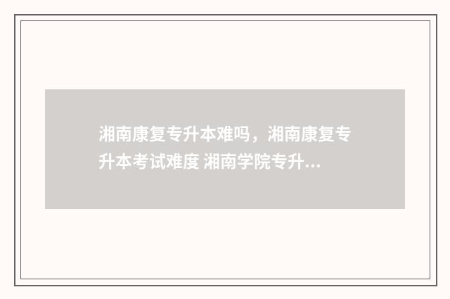湘南康复专升本难吗，湘南康复专升本考试难度 湘南学院专升本康复