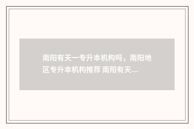 南阳有天一专升本机构吗，南阳地区专升本机构推荐 南阳有天一专升本