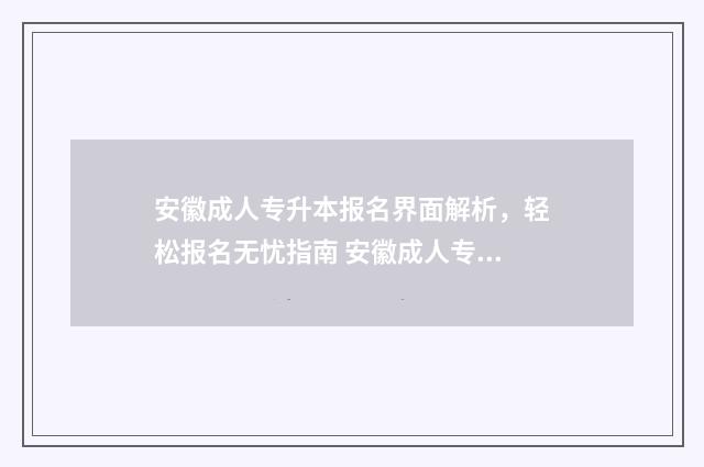 安徽成人专升本报名界面解析，轻松报名无忧指南 安徽成人专升本报名入口官网2024