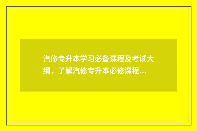 汽修专升本学习必备课程及考试大纲，了解汽修专升本必修课程 专升本汽修专业有哪些好学校