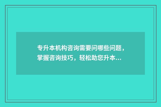专升本机构咨询需要问哪些问题，掌握咨询技巧，轻松助您升本 专升本机构咨询师工作内容