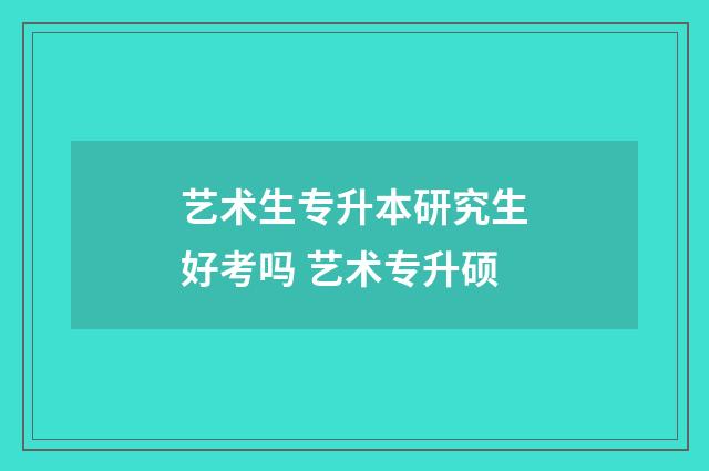 艺术生专升本研究生好考吗 艺术专升硕