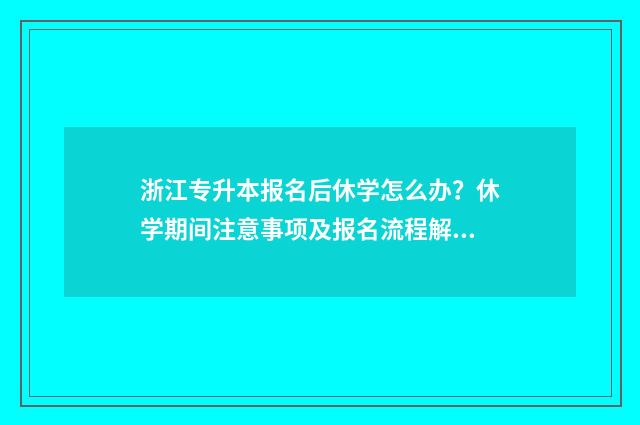 浙江专升本报名后休学怎么办？休学期间注意事项及报名流程解析 浙江专升本报名流程