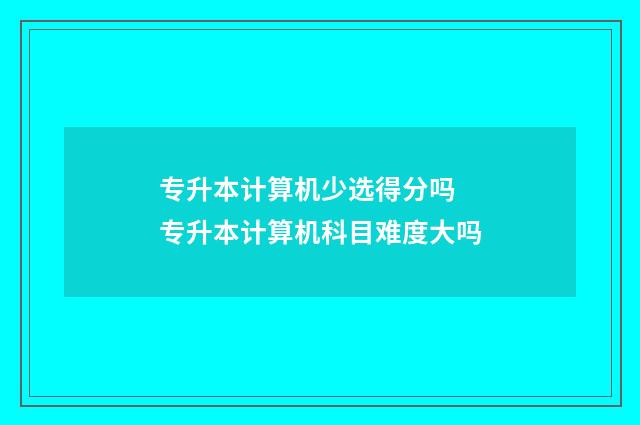 专升本计算机少选得分吗 专升本计算机科目难度大吗