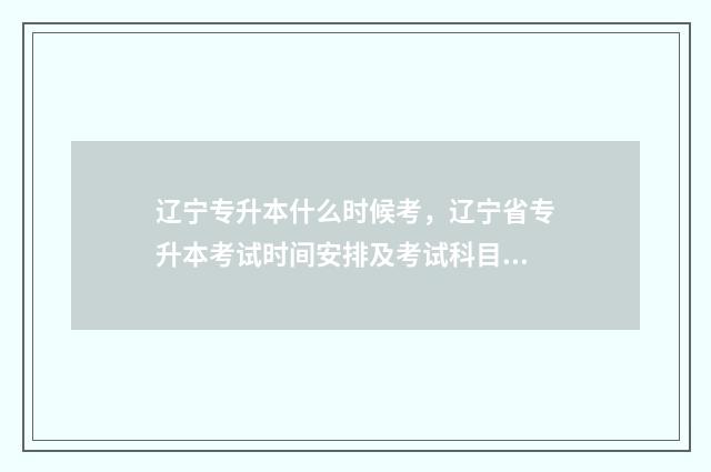 辽宁专升本什么时候考，辽宁省专升本考试时间安排及考试科目 辽宁专升本什么时候考试