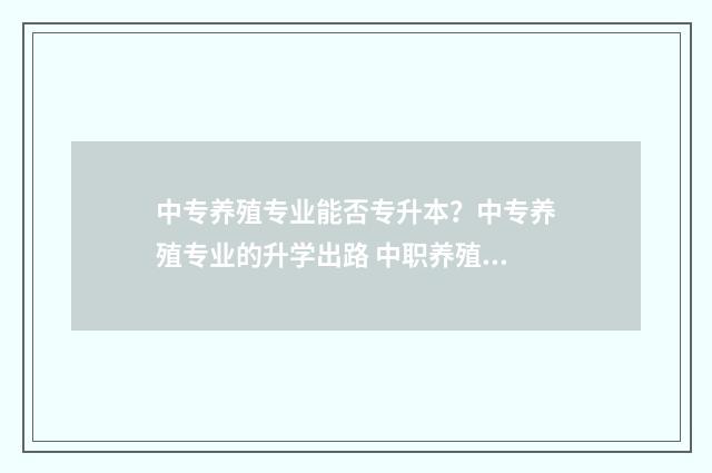 中专养殖专业能否专升本？中专养殖专业的升学出路 中职养殖专业课程