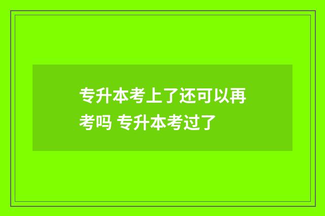 专升本考上了还可以再考吗 专升本考过了