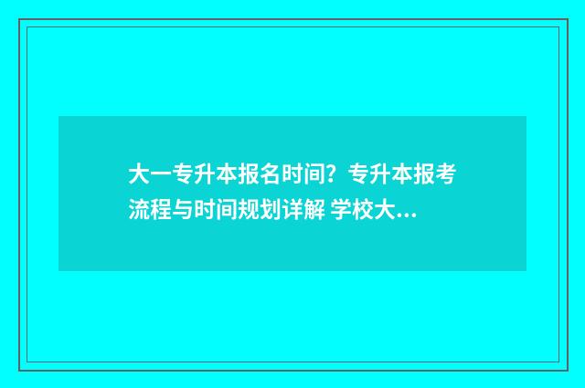 大一专升本报名时间？专升本报考流程与时间规划详解 学校大一报名专升本