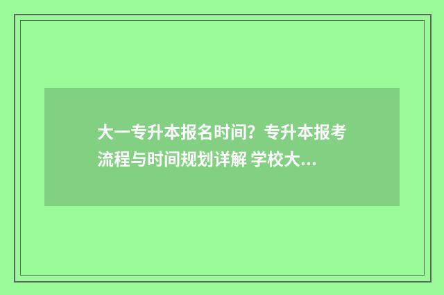 大一专升本报名时间？专升本报考流程与时间规划详解 学校大一报名专升本