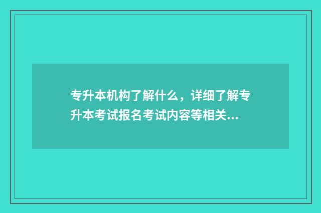 专升本机构了解什么，详细了解专升本考试报名考试内容等相关信息 专升本机构的作用