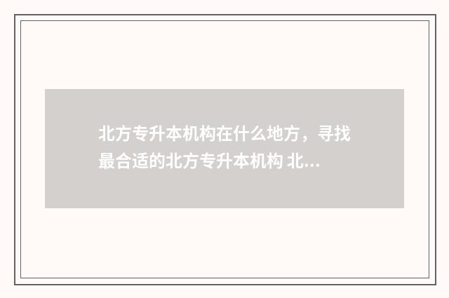 北方专升本机构在什么地方，寻找最合适的北方专升本机构 北方专升本机构怎么样贴吧