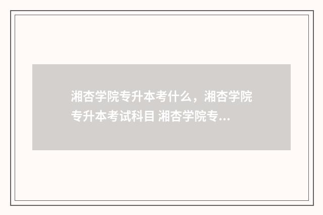 湘杏学院专升本考什么，湘杏学院专升本考试科目 湘杏学院专升本免试
