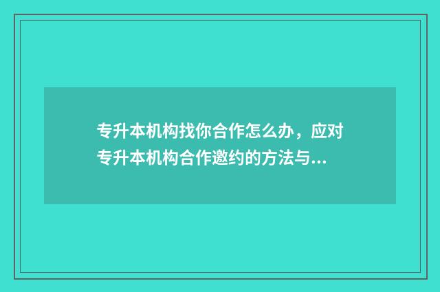 专升本机构找你合作怎么办，应对专升本机构合作邀约的方法与建议 专升本机构会不会存在骗局
