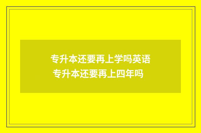 专升本还要再上学吗英语 专升本还要再上四年吗