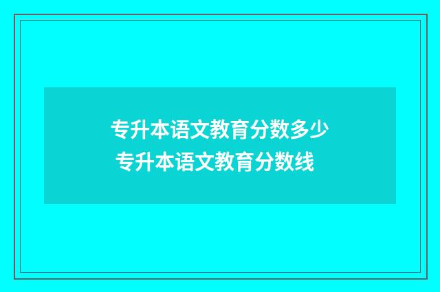 专升本语文教育分数多少 专升本语文教育分数线