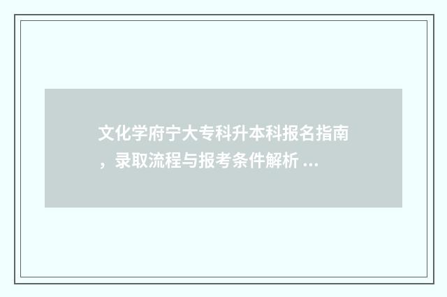 文化学府宁大专科升本科报名指南，录取流程与报考条件解析 文化学院一年学费多少
