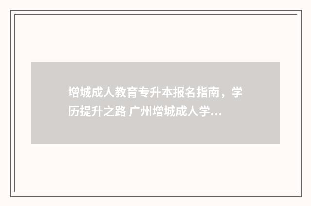 增城成人教育专升本报名指南，学历提升之路 广州增城成人学校