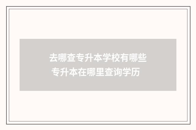 去哪查专升本学校有哪些 专升本在哪里查询学历