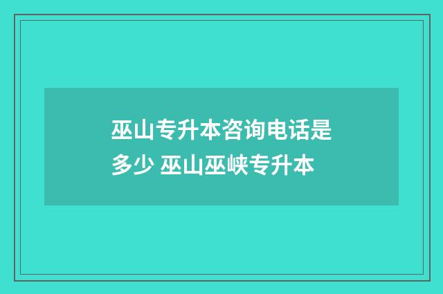 巫山专升本咨询电话是多少 巫山巫峡专升本