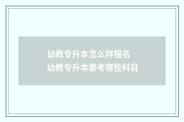 幼教专升本怎么样报名 幼教专升本要考哪些科目