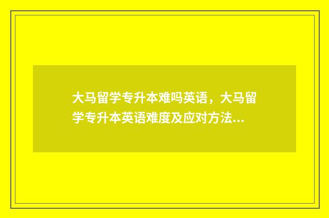 大马留学专升本难吗英语，大马留学专升本英语难度及应对方法 大马留学网
