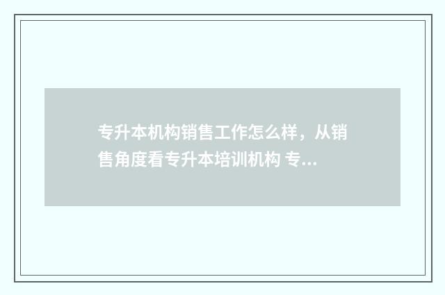 专升本机构销售工作怎么样，从销售角度看专升本培训机构 专升本机构营销方法
